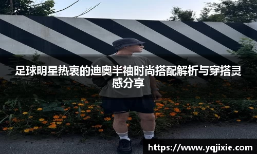 足球明星热衷的迪奥半袖时尚搭配解析与穿搭灵感分享